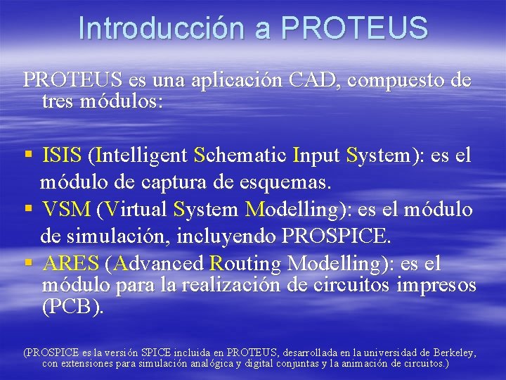 Introducción a PROTEUS es una aplicación CAD, compuesto de tres módulos: § ISIS (Intelligent Introducción a PROTEUS es una aplicación CAD, compuesto de tres módulos: § ISIS (Intelligent