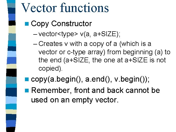 Vector functions n Copy Constructor – vector<type> v(a, a+SIZE); – Creates v with a