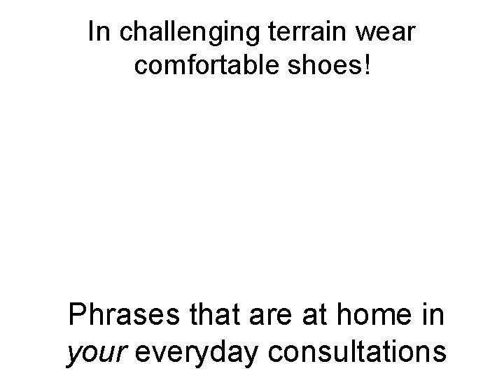 In challenging terrain wear comfortable shoes! Phrases that are at home in your everyday