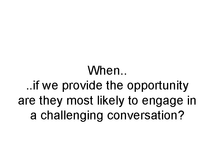 When. . if we provide the opportunity are they most likely to engage in