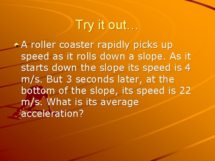 Try it out… A roller coaster rapidly picks up speed as it rolls down