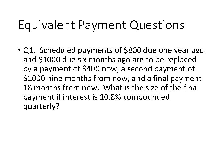 Equivalent Payment Questions • Q 1. Scheduled payments of $800 due one year ago