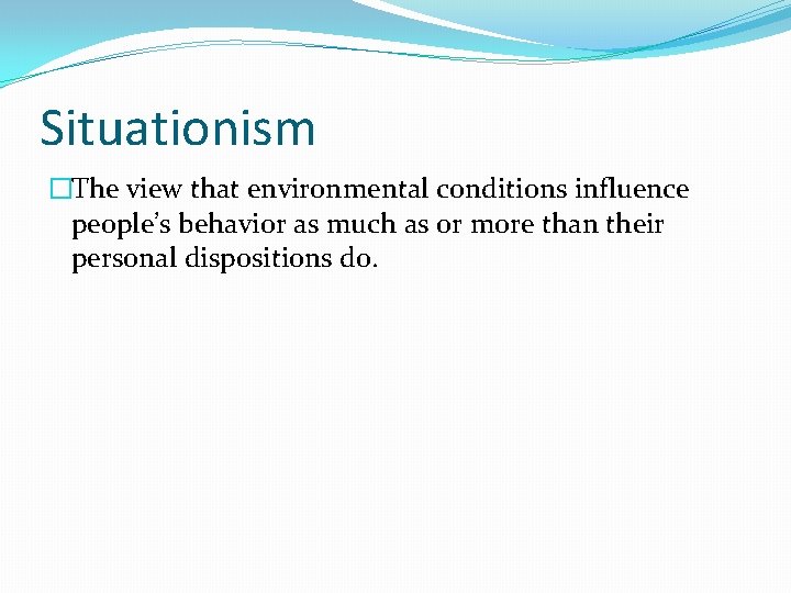 Situationism �The view that environmental conditions influence people’s behavior as much as or more