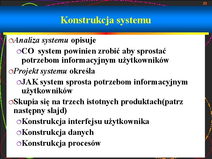 53 Konstrukcja systemu ¦Analiza systemu opisuje ¦CO system powinien zrobić aby sprostać potrzebom informacyjnym