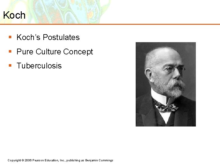 Koch § Koch’s Postulates § Pure Culture Concept § Tuberculosis Copyright © 2006 Pearson