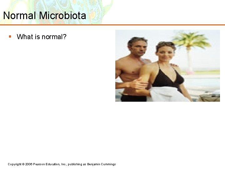 Normal Microbiota § What is normal? Copyright © 2006 Pearson Education, Inc. , publishing