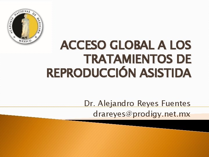 ACCESO GLOBAL A LOS TRATAMIENTOS DE REPRODUCCIÓN ASISTIDA Dr. Alejandro Reyes Fuentes drareyes@prodigy. net.