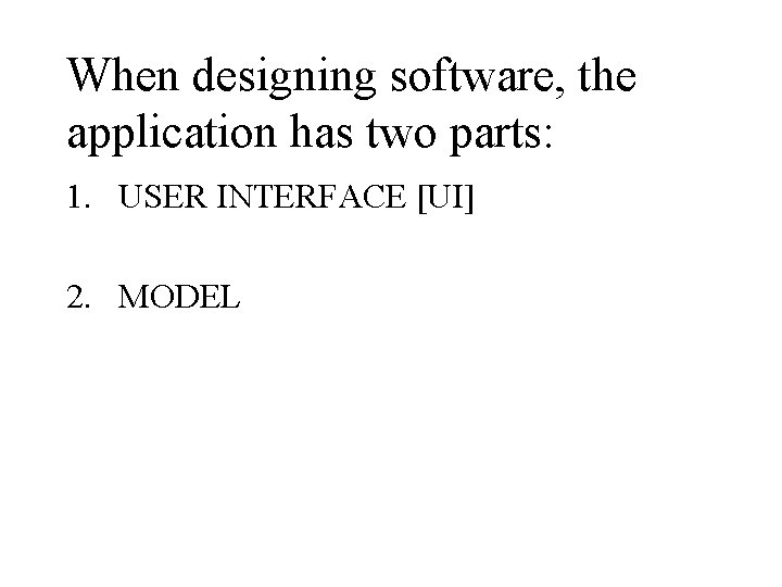 When designing software, the application has two parts: 1. USER INTERFACE [UI] 2. MODEL