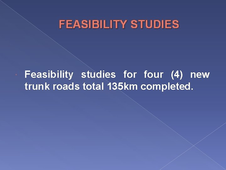 FEASIBILITY STUDIES Feasibility studies for four (4) new trunk roads total 135 km completed.