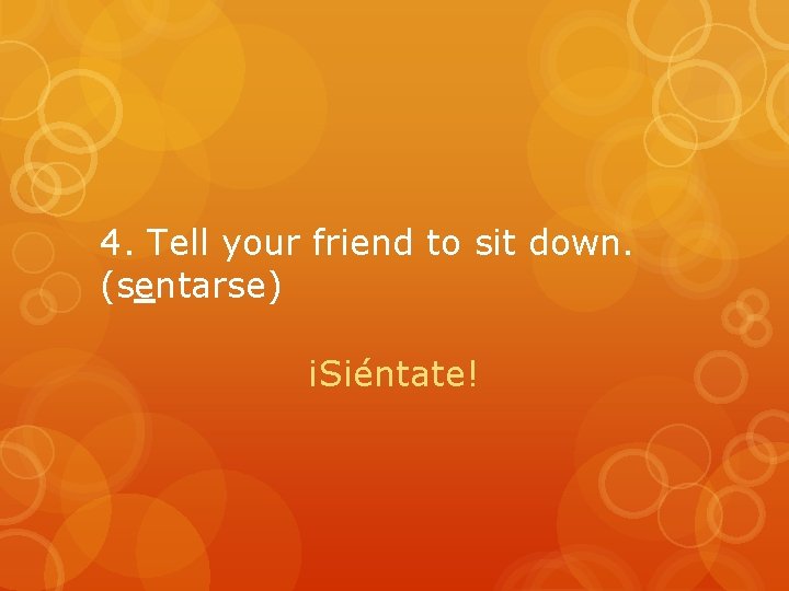 4. Tell your friend to sit down. (sentarse) ¡Siéntate! 