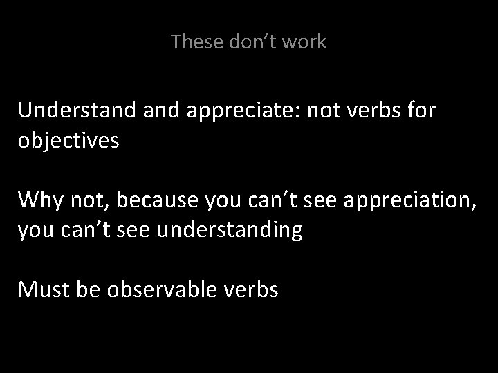 These don’t work Understand appreciate: not verbs for objectives Where an assessment based on