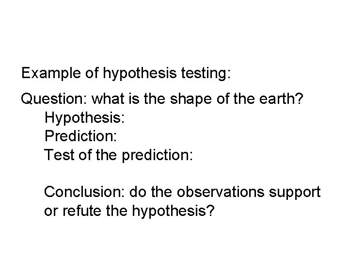 Example of hypothesis testing: Question: what is the shape of the earth? Hypothesis: Prediction: