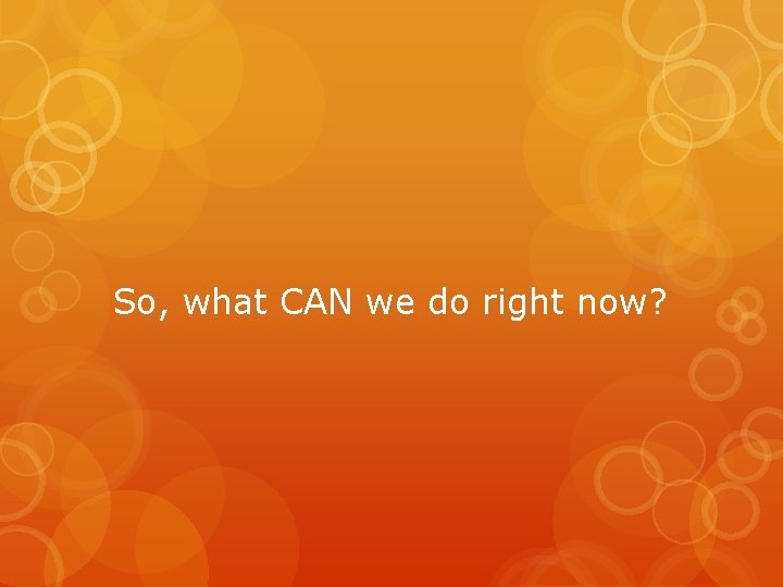 So, what CAN we do right now? 