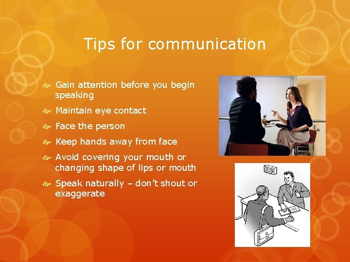 Tips for communication Gain attention before you begin speaking Maintain eye contact Face the