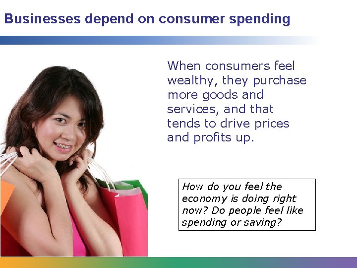 Businesses depend on consumer spending When consumers feel wealthy, they purchase more goods and