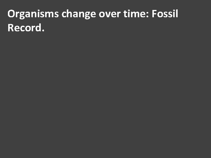 Organisms change over time: Fossil Record. 
