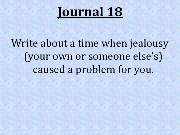 Journal 18 Write about a time when jealousy (your own or someone else’s) caused