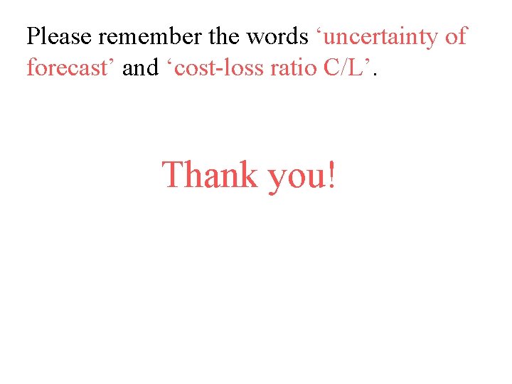 Please remember the words ‘uncertainty of forecast’ and ‘cost-loss ratio C/L’. Thank you! 