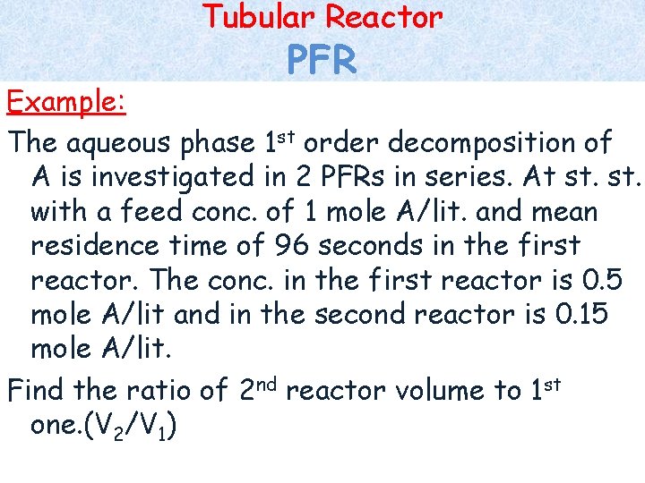 Tubular Reactor PFR Example: The aqueous phase 1 st order decomposition of A is