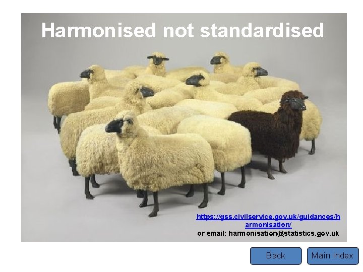 Harmonised not standardised https: //gss. civilservice. gov. uk/guidances/h armonisation/ or email: harmonisation@statistics. gov. uk