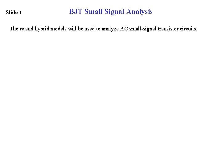 Slide 1 BJT Small Signal Analysis The re and hybrid models will be used