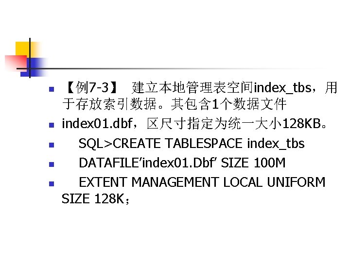 n n n 【例7 -3】 建立本地管理表空间index_tbs，用 于存放索引数据。其包含 1个数据文件 index 01. dbf，区尺寸指定为统一大小 128 KB。 SQL>CREATE