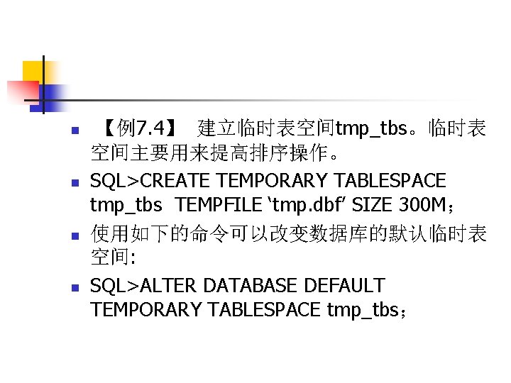 n n 【例7. 4】 建立临时表空间tmp_tbs。临时表 空间主要用来提高排序操作。 SQL>CREATE TEMPORARY TABLESPACE tmp_tbs TEMPFILE ‘tmp. dbf’ SIZE