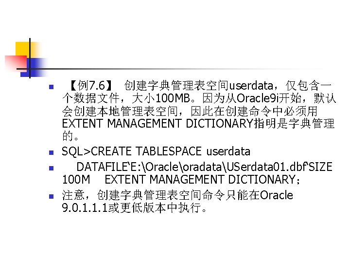 n n 【例7. 6】 创建字典管理表空间userdata，仅包含一 个数据文件，大小 100 MB。因为从Oracle 9 i开始，默认 会创建本地管理表空间，因此在创建命令中必须用 EXTENT MANAGEMENT DICTIONARY指明是字典管理