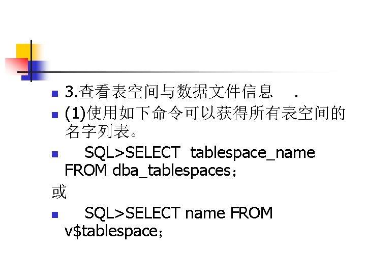 3. 查看表空间与数据文件信息. n (1)使用如下命令可以获得所有表空间的 名字列表。 n SQL>SELECT tablespace_name FROM dba_tablespaces； 或 n SQL>SELECT name