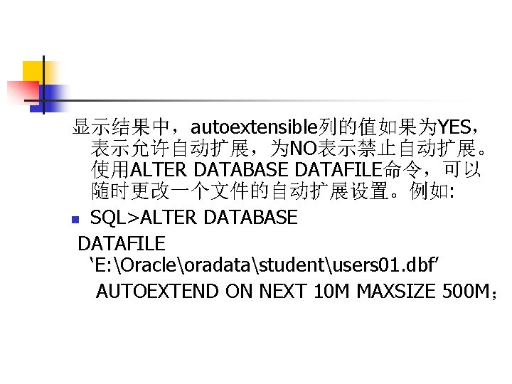 显示结果中，autoextensible列的值如果为YES， 表示允许自动扩展，为NO表示禁止自动扩展。 使用ALTER DATABASE DATAFILE命令，可以 随时更改一个文件的自动扩展设置。例如: n SQL>ALTER DATABASE DATAFILE ‘E: Oracleoradatastudentusers 01. dbf’