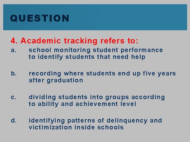 QUESTION 4. Academic tracking refers to: a. school monitoring student performance to identify students