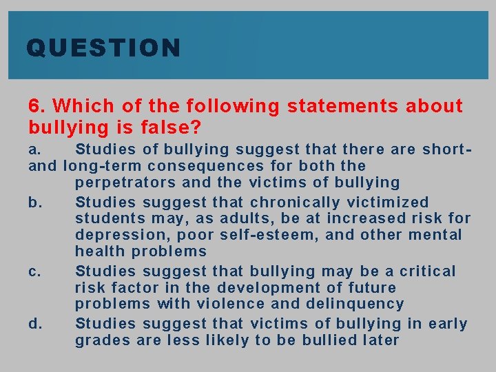 QUESTION 6. Which of the following statements about bullying is false? a. Studies of