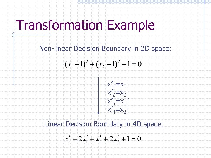 Transformation Example Non-linear Decision Boundary in 2 D space: x’ 1=x 1 x’ 2=x