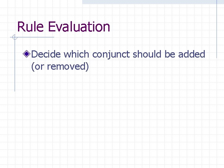 Rule Evaluation Decide which conjunct should be added (or removed) 