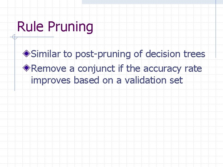 Rule Pruning Similar to post-pruning of decision trees Remove a conjunct if the accuracy