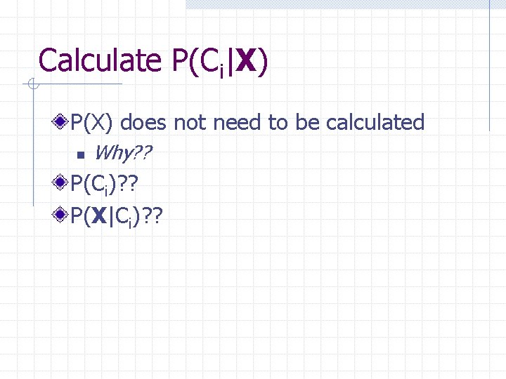 Calculate P(Ci|X) P(X) does not need to be calculated n Why? ? P(Ci)? ?