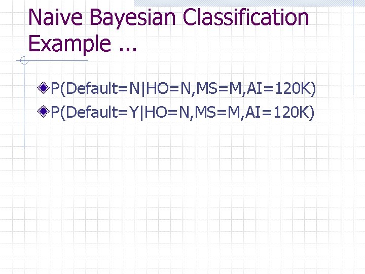 Naive Bayesian Classification Example. . . P(Default=N|HO=N, MS=M, AI=120 K) P(Default=Y|HO=N, MS=M, AI=120 K)