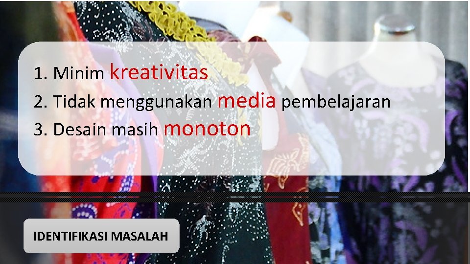 1. Minim kreativitas 2. Tidak menggunakan media pembelajaran 3. Desain masih monoton IDENTIFIKASI MASALAH