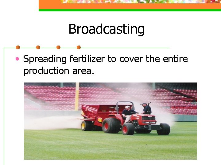 Broadcasting • Spreading fertilizer to cover the entire production area. 