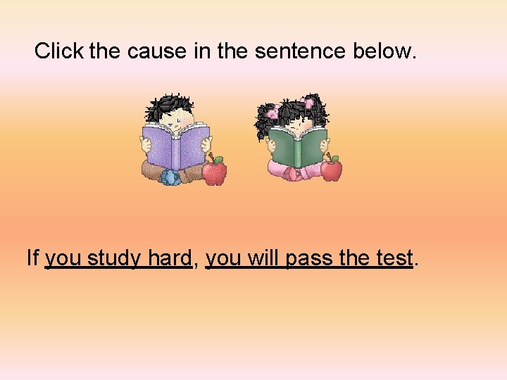 Click the cause in the sentence below. If you study hard, you will pass