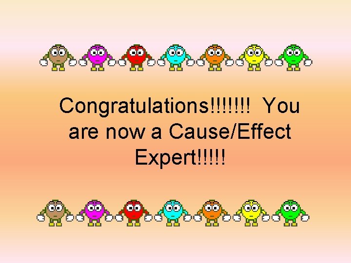 Congratulations!!!!!!! You are now a Cause/Effect Expert!!!!! 
