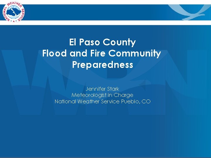 El Paso County Flood and Fire Community Preparedness Jennifer Stark Meteorologist in Charge National El Paso County Flood and Fire Community Preparedness Jennifer Stark Meteorologist in Charge National