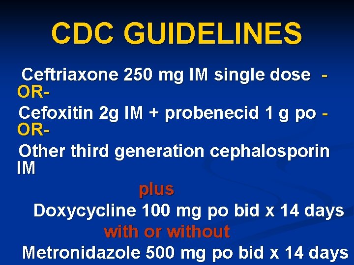 CDC GUIDELINES Ceftriaxone 250 mg IM single dose ORCefoxitin 2 g IM + probenecid