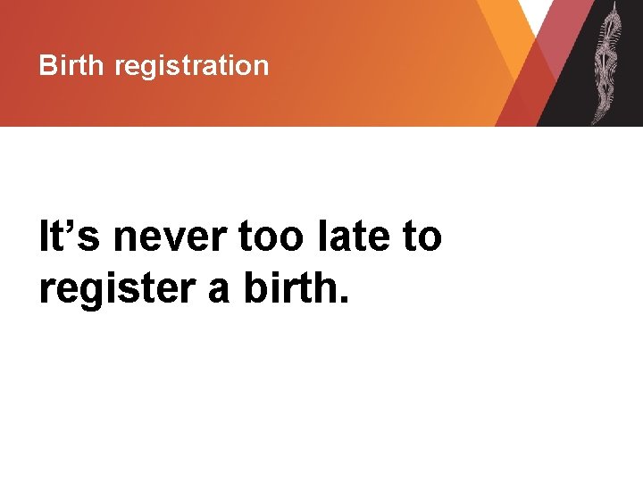 Birth registration It’s never too late to register a birth. 