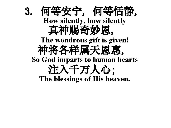 3. 何等安宁, 何等恬静, How silently, how silently 真神赐奇妙恩, The wondrous gift is given! 神将各样属天恩惠,