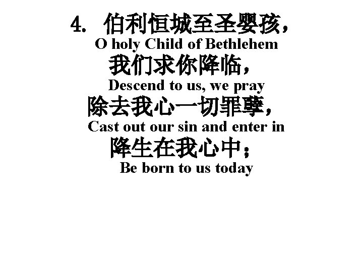 4. 伯利恒城至圣婴孩， O holy Child of Bethlehem 我们求你降临， Descend to us, we pray 除去我心一切罪孽，