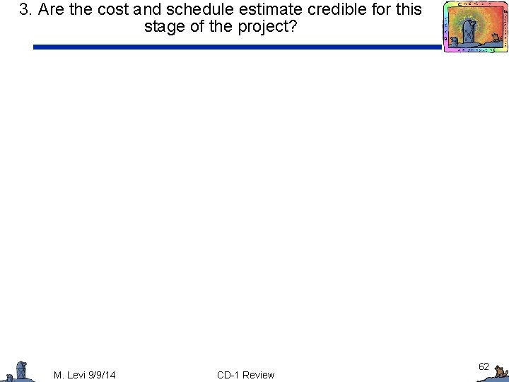 3. Are the cost and schedule estimate credible for this stage of the project?