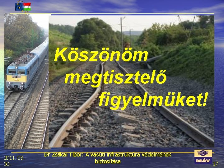 Köszönöm megtisztelő figyelmüket! 2011. 03. 30. Dr Zsákai Tibor: A vasúti infrastruktúra védelmének biztosítása