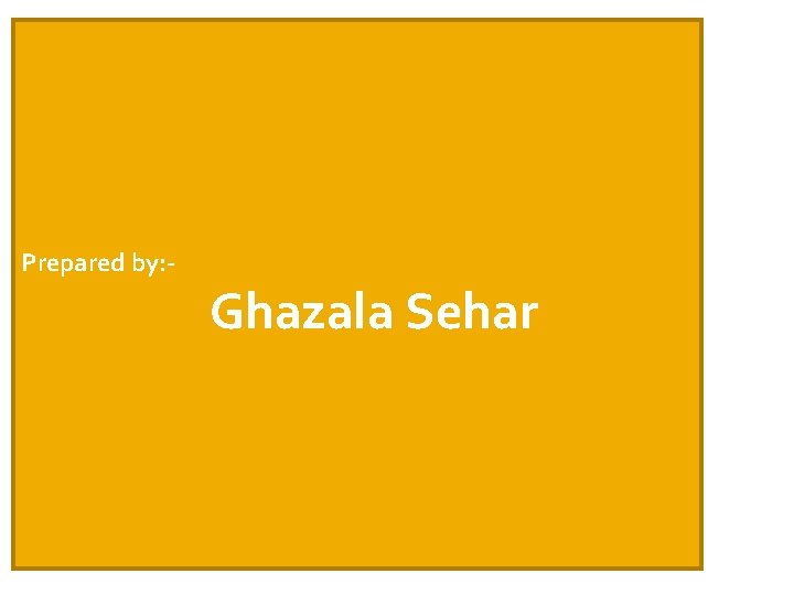 Prepared by: - Ghazala Sehar 