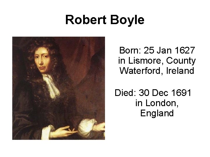 Robert Boyle Born: 25 Jan 1627 in Lismore, County Waterford, Ireland Died: 30 Dec